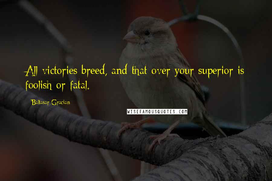 Baltasar Gracian Quotes: All victories breed, and that over your superior is foolish or fatal.