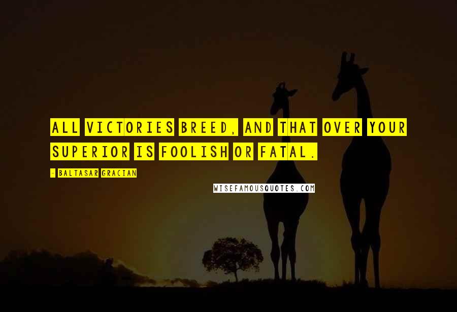 Baltasar Gracian Quotes: All victories breed, and that over your superior is foolish or fatal.