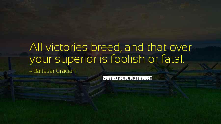 Baltasar Gracian Quotes: All victories breed, and that over your superior is foolish or fatal.