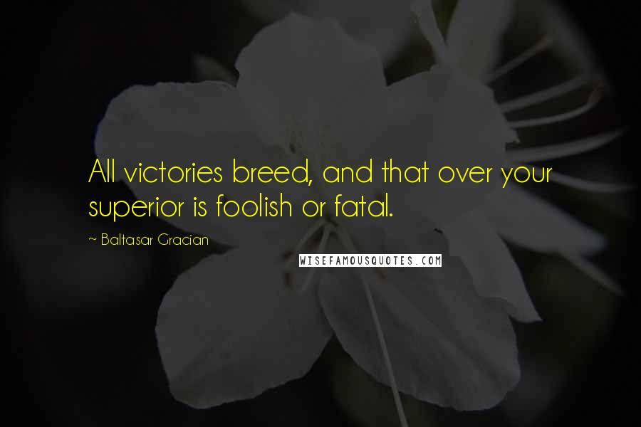 Baltasar Gracian Quotes: All victories breed, and that over your superior is foolish or fatal.