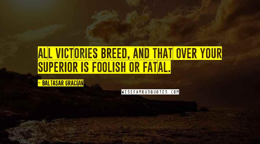 Baltasar Gracian Quotes: All victories breed, and that over your superior is foolish or fatal.