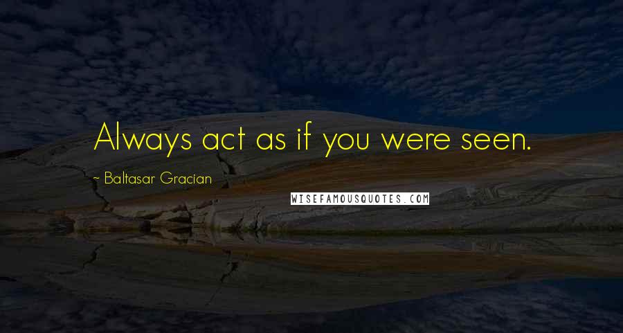 Baltasar Gracian Quotes: Always act as if you were seen.