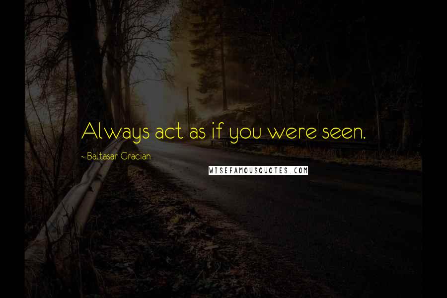 Baltasar Gracian Quotes: Always act as if you were seen.