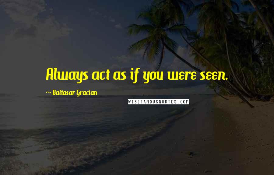 Baltasar Gracian Quotes: Always act as if you were seen.