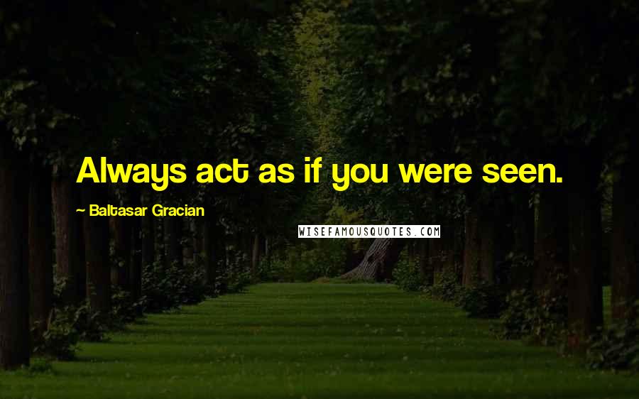 Baltasar Gracian Quotes: Always act as if you were seen.