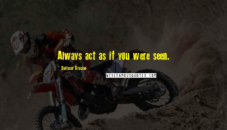 Baltasar Gracian Quotes: Always act as if you were seen.