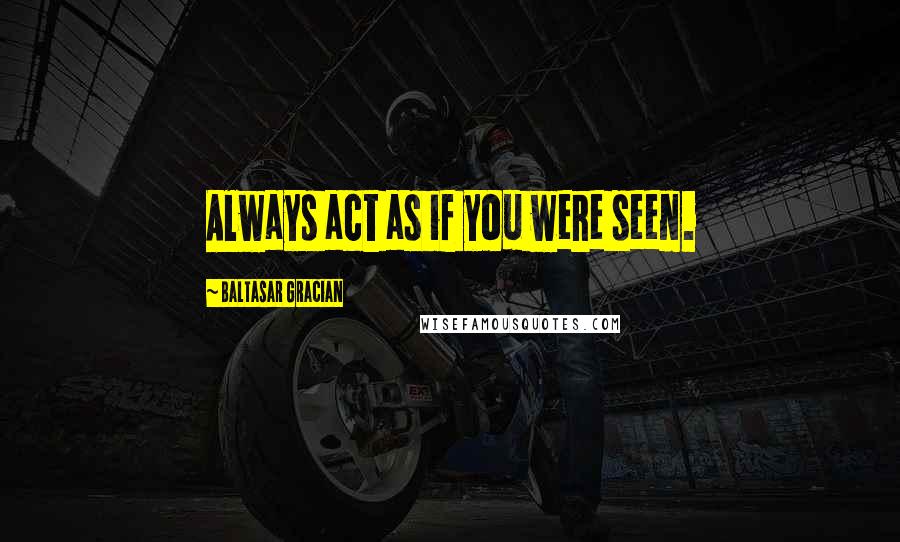 Baltasar Gracian Quotes: Always act as if you were seen.