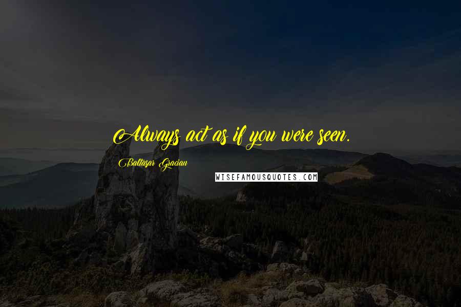 Baltasar Gracian Quotes: Always act as if you were seen.