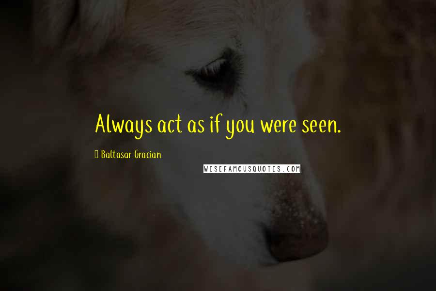 Baltasar Gracian Quotes: Always act as if you were seen.