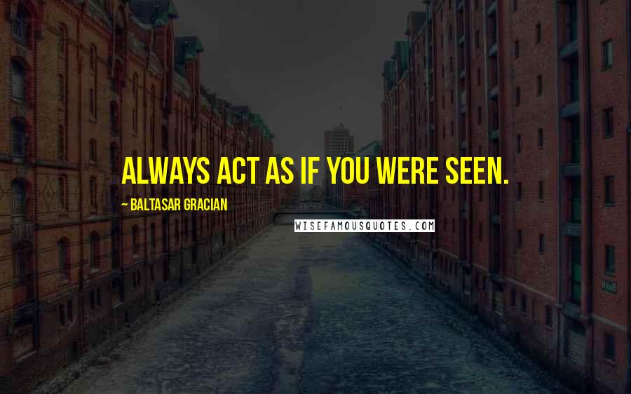 Baltasar Gracian Quotes: Always act as if you were seen.