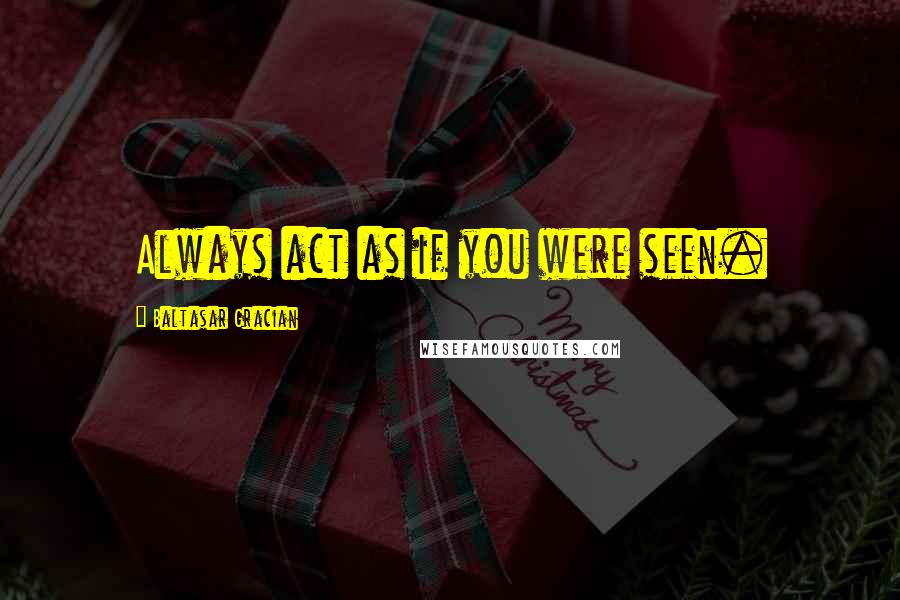 Baltasar Gracian Quotes: Always act as if you were seen.