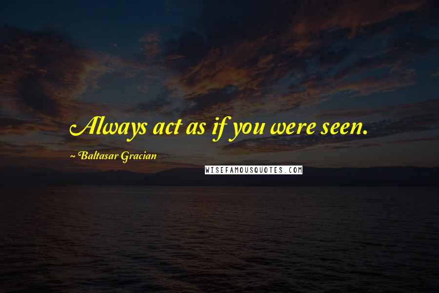 Baltasar Gracian Quotes: Always act as if you were seen.