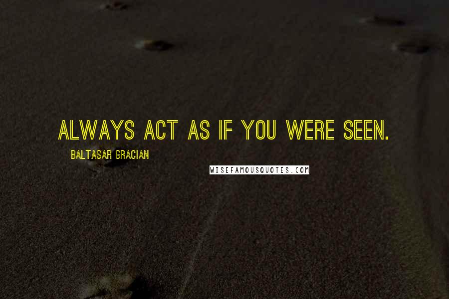 Baltasar Gracian Quotes: Always act as if you were seen.