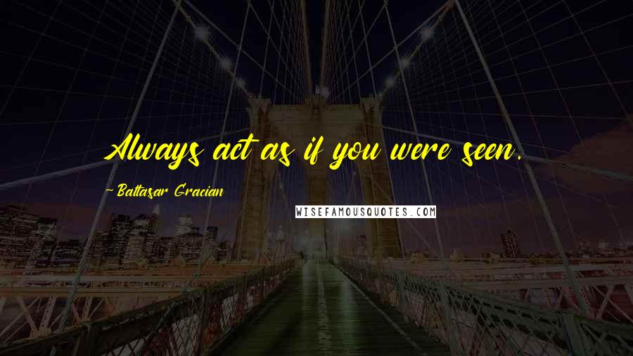 Baltasar Gracian Quotes: Always act as if you were seen.