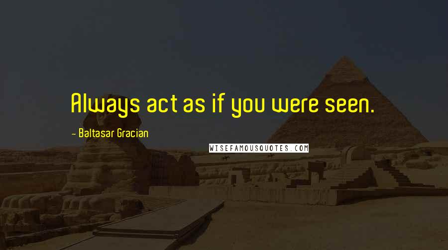 Baltasar Gracian Quotes: Always act as if you were seen.