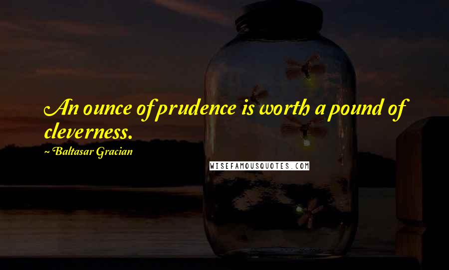 Baltasar Gracian Quotes: An ounce of prudence is worth a pound of cleverness.