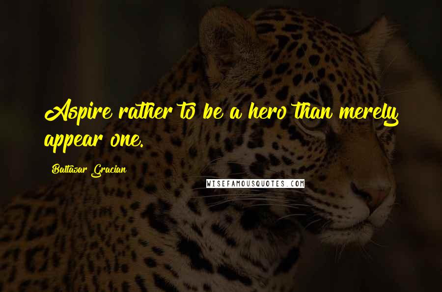 Baltasar Gracian Quotes: Aspire rather to be a hero than merely appear one.