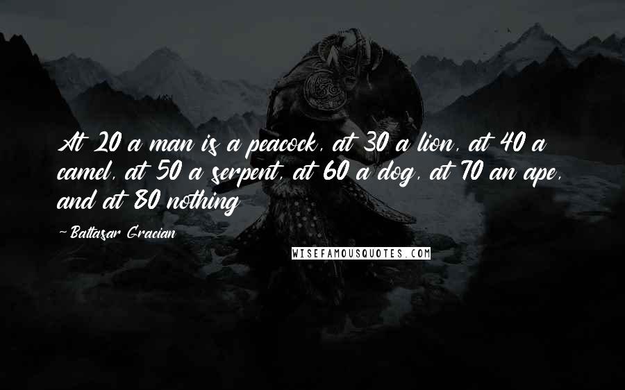 Baltasar Gracian Quotes: At 20 a man is a peacock, at 30 a lion, at 40 a camel, at 50 a serpent, at 60 a dog, at 70 an ape, and at 80 nothing