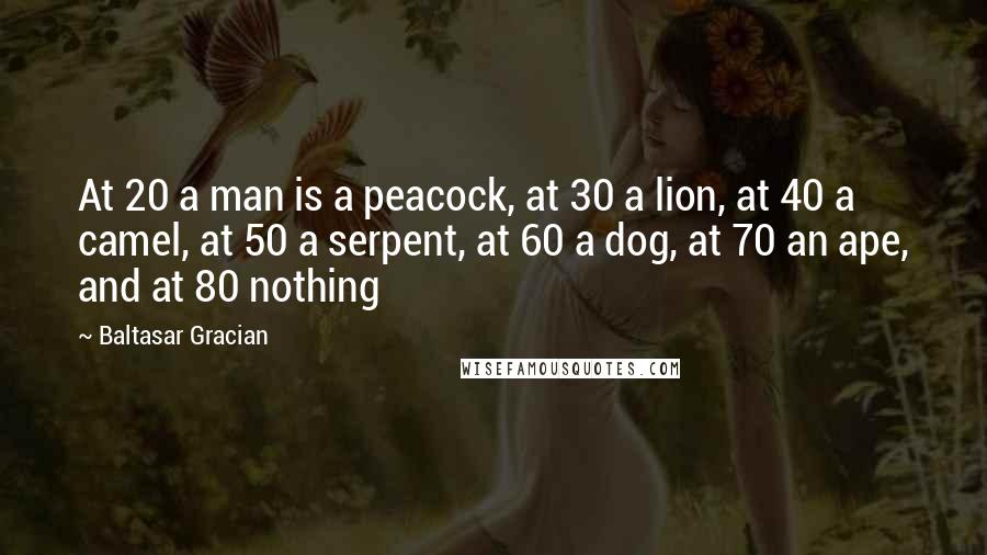 Baltasar Gracian Quotes: At 20 a man is a peacock, at 30 a lion, at 40 a camel, at 50 a serpent, at 60 a dog, at 70 an ape, and at 80 nothing