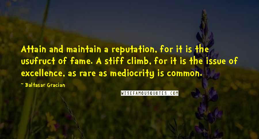 Baltasar Gracian Quotes: Attain and maintain a reputation, for it is the usufruct of fame. A stiff climb, for it is the issue of excellence, as rare as mediocrity is common.