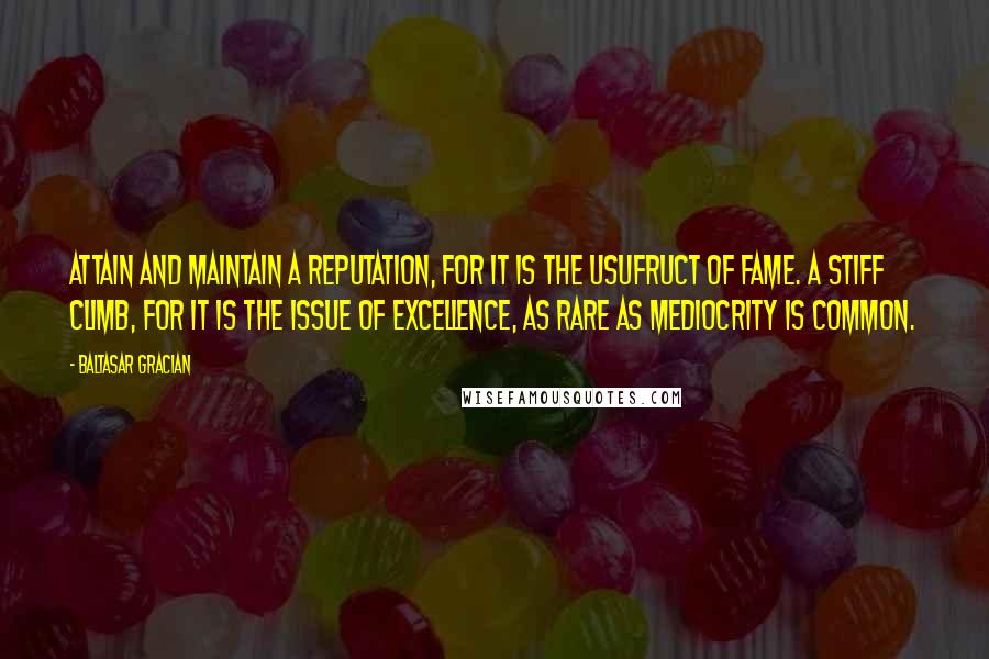 Baltasar Gracian Quotes: Attain and maintain a reputation, for it is the usufruct of fame. A stiff climb, for it is the issue of excellence, as rare as mediocrity is common.