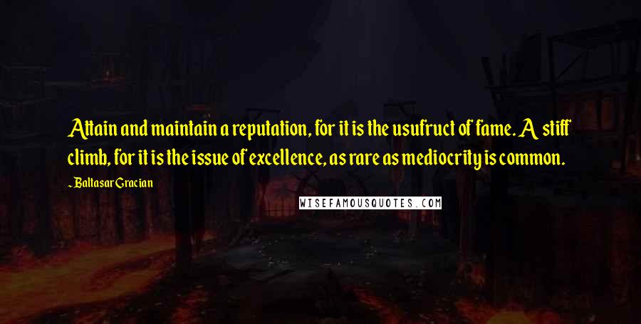 Baltasar Gracian Quotes: Attain and maintain a reputation, for it is the usufruct of fame. A stiff climb, for it is the issue of excellence, as rare as mediocrity is common.