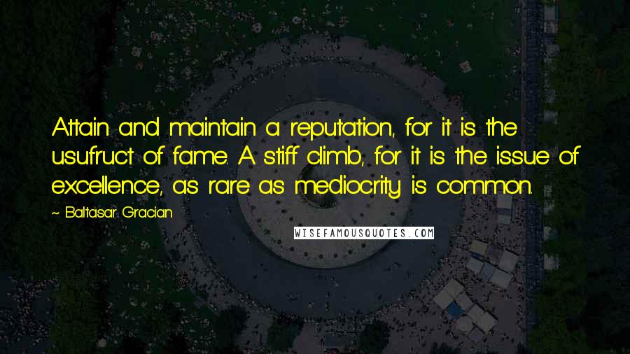 Baltasar Gracian Quotes: Attain and maintain a reputation, for it is the usufruct of fame. A stiff climb, for it is the issue of excellence, as rare as mediocrity is common.