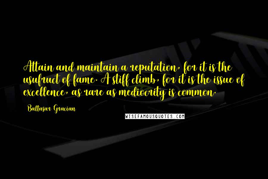 Baltasar Gracian Quotes: Attain and maintain a reputation, for it is the usufruct of fame. A stiff climb, for it is the issue of excellence, as rare as mediocrity is common.