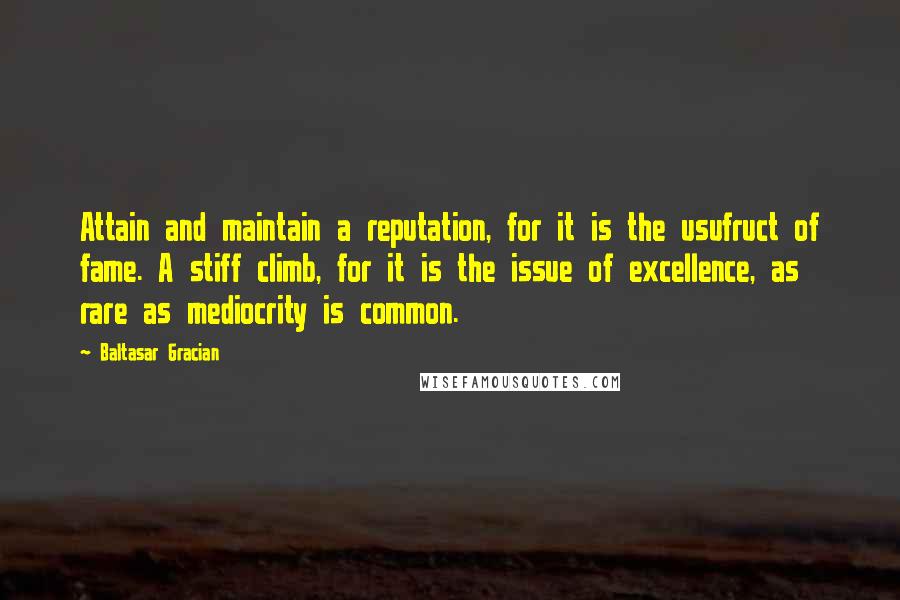 Baltasar Gracian Quotes: Attain and maintain a reputation, for it is the usufruct of fame. A stiff climb, for it is the issue of excellence, as rare as mediocrity is common.