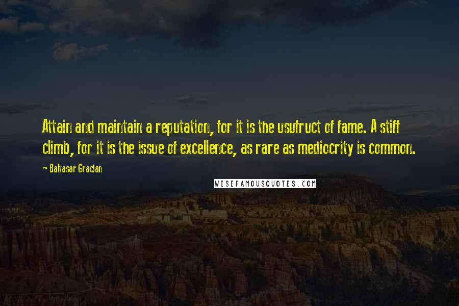 Baltasar Gracian Quotes: Attain and maintain a reputation, for it is the usufruct of fame. A stiff climb, for it is the issue of excellence, as rare as mediocrity is common.