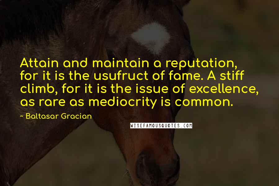 Baltasar Gracian Quotes: Attain and maintain a reputation, for it is the usufruct of fame. A stiff climb, for it is the issue of excellence, as rare as mediocrity is common.