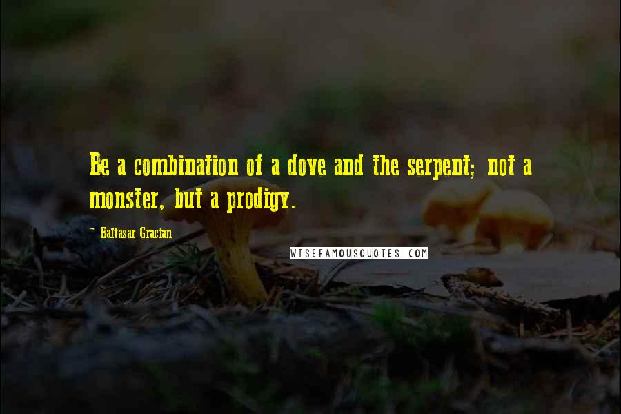 Baltasar Gracian Quotes: Be a combination of a dove and the serpent; not a monster, but a prodigy.
