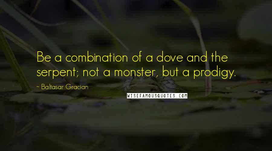 Baltasar Gracian Quotes: Be a combination of a dove and the serpent; not a monster, but a prodigy.