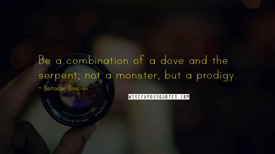 Baltasar Gracian Quotes: Be a combination of a dove and the serpent; not a monster, but a prodigy.