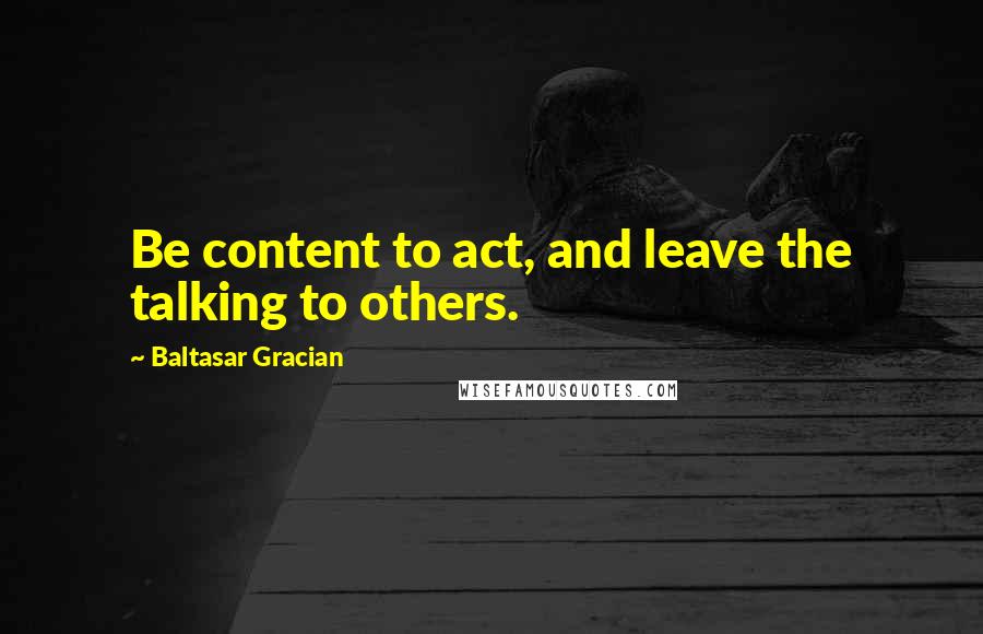 Baltasar Gracian Quotes: Be content to act, and leave the talking to others.