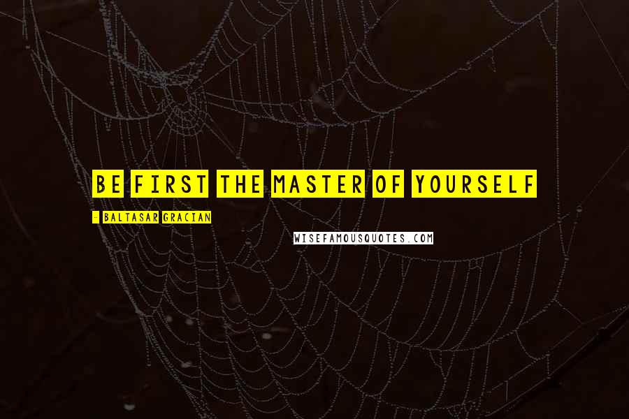 Baltasar Gracian Quotes: Be first the master of yourself