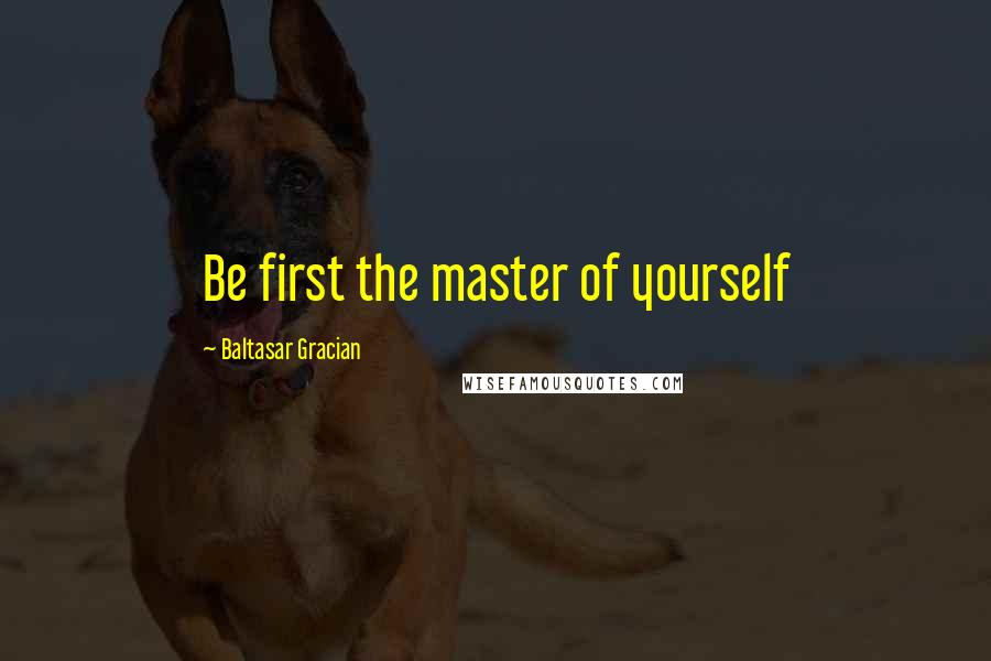 Baltasar Gracian Quotes: Be first the master of yourself