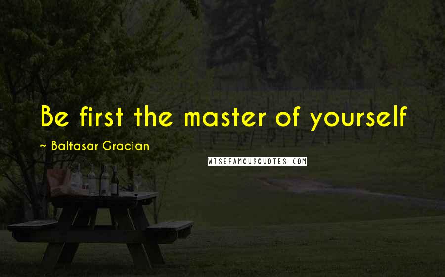 Baltasar Gracian Quotes: Be first the master of yourself