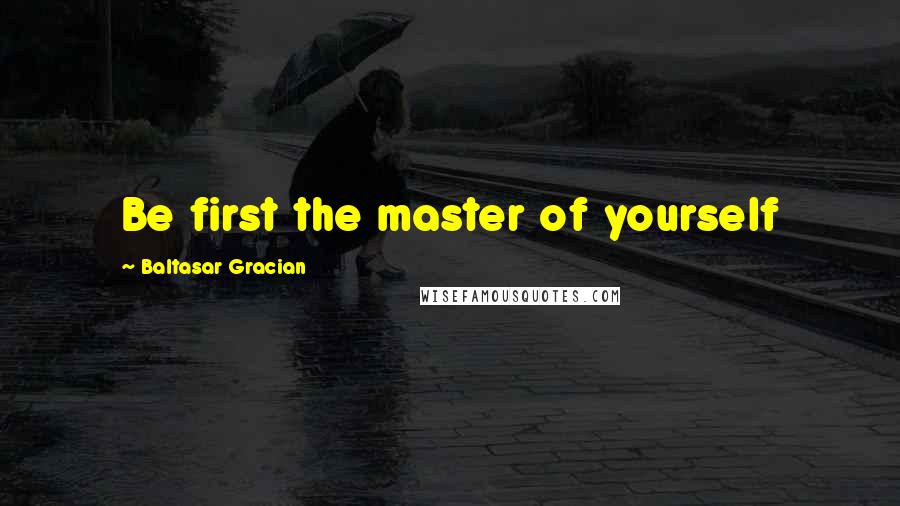 Baltasar Gracian Quotes: Be first the master of yourself