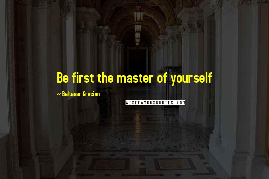 Baltasar Gracian Quotes: Be first the master of yourself