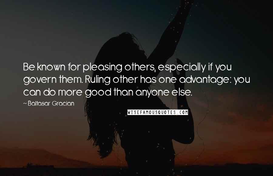 Baltasar Gracian Quotes: Be known for pleasing others, especially if you govern them. Ruling other has one advantage: you can do more good than anyone else.