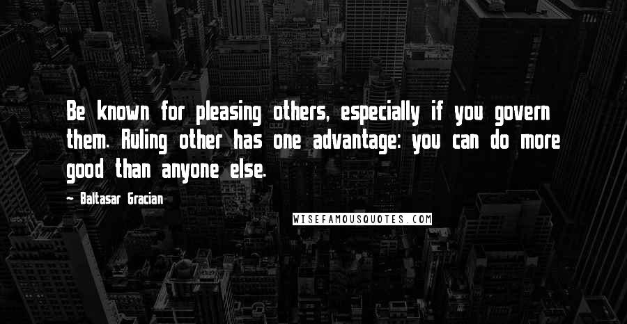 Baltasar Gracian Quotes: Be known for pleasing others, especially if you govern them. Ruling other has one advantage: you can do more good than anyone else.