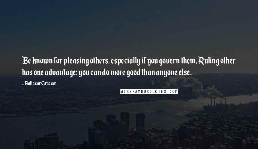 Baltasar Gracian Quotes: Be known for pleasing others, especially if you govern them. Ruling other has one advantage: you can do more good than anyone else.