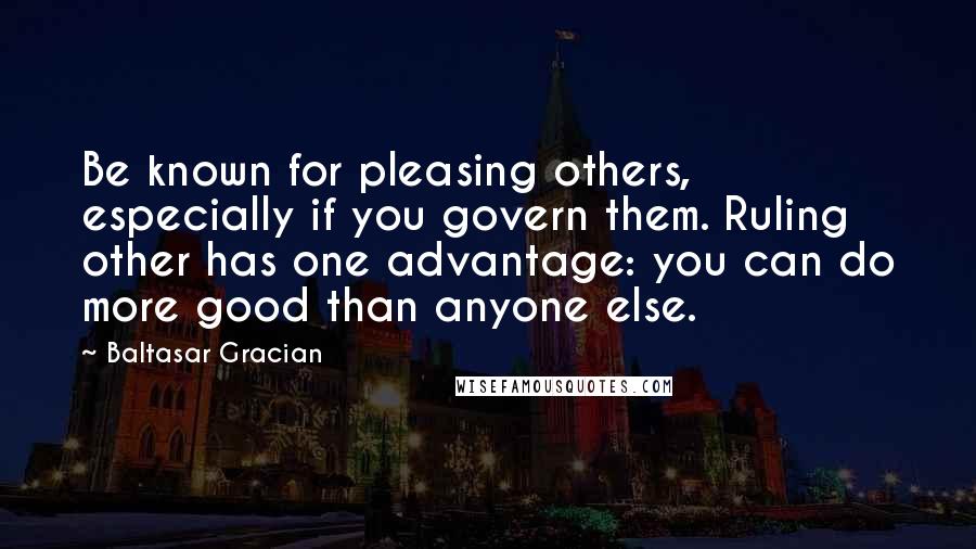 Baltasar Gracian Quotes: Be known for pleasing others, especially if you govern them. Ruling other has one advantage: you can do more good than anyone else.