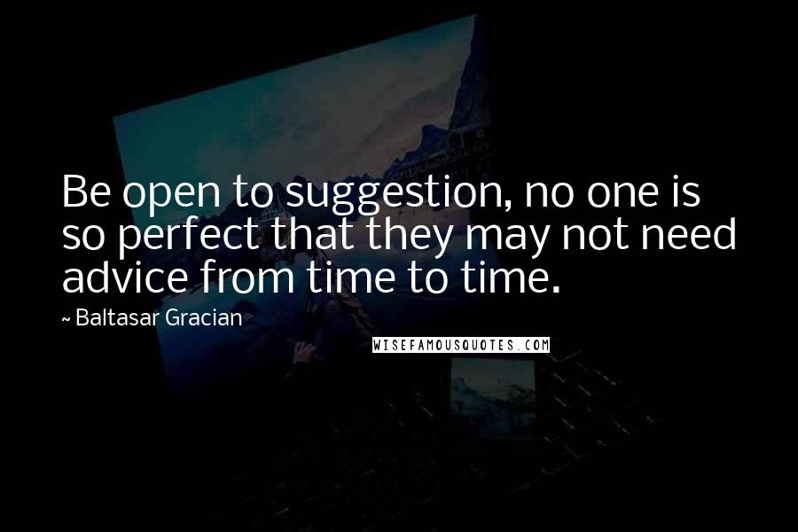Baltasar Gracian Quotes: Be open to suggestion, no one is so perfect that they may not need advice from time to time.