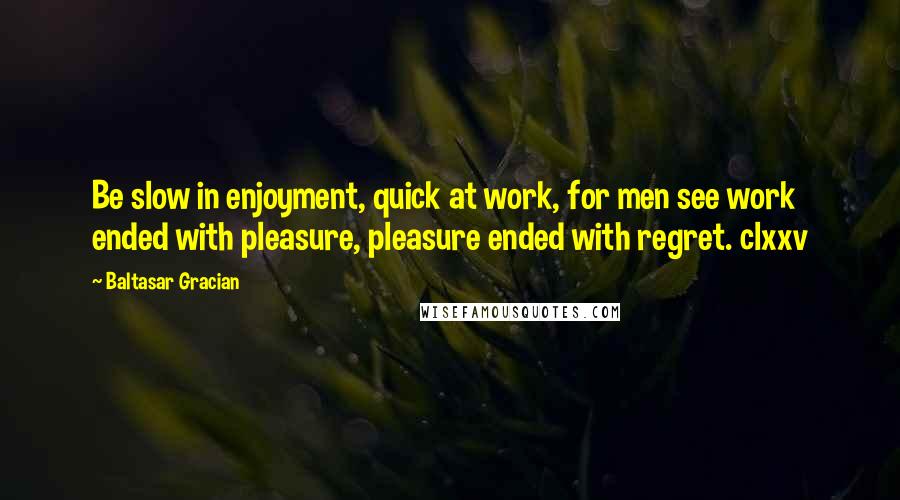 Baltasar Gracian Quotes: Be slow in enjoyment, quick at work, for men see work ended with pleasure, pleasure ended with regret. clxxv