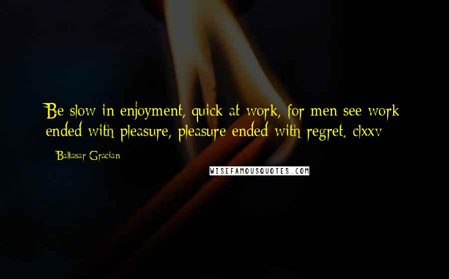 Baltasar Gracian Quotes: Be slow in enjoyment, quick at work, for men see work ended with pleasure, pleasure ended with regret. clxxv