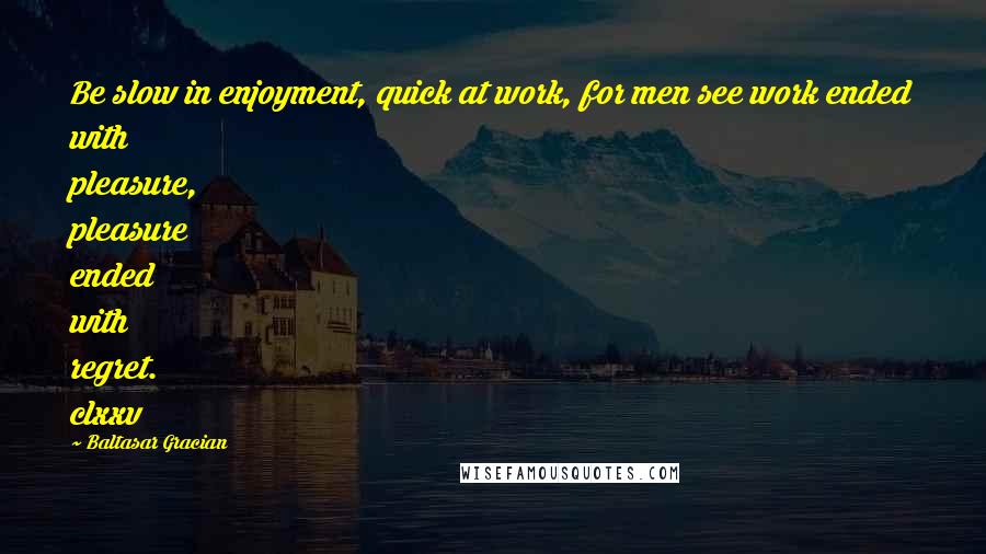 Baltasar Gracian Quotes: Be slow in enjoyment, quick at work, for men see work ended with pleasure, pleasure ended with regret. clxxv