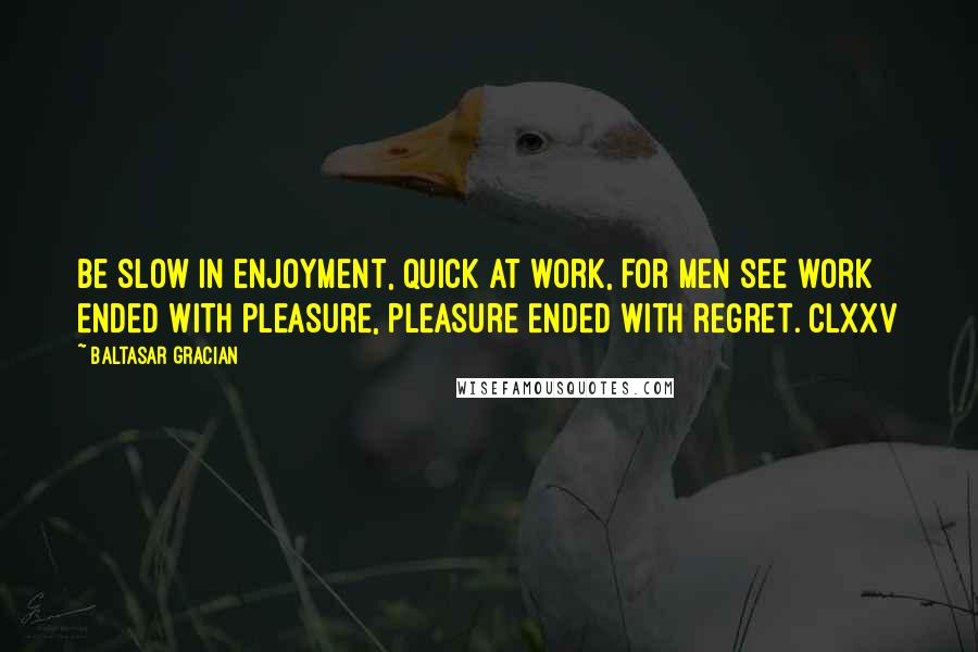 Baltasar Gracian Quotes: Be slow in enjoyment, quick at work, for men see work ended with pleasure, pleasure ended with regret. clxxv