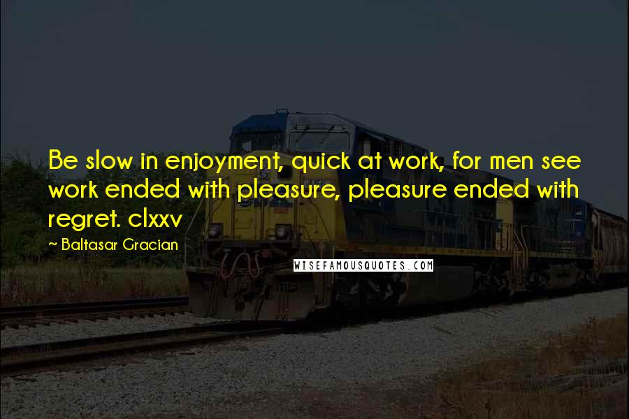 Baltasar Gracian Quotes: Be slow in enjoyment, quick at work, for men see work ended with pleasure, pleasure ended with regret. clxxv